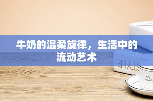 牛奶的温柔旋律，生活中的流动艺术