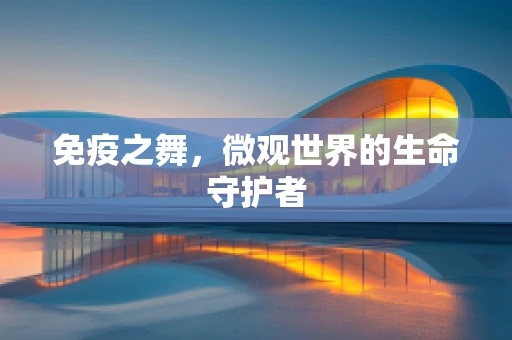 免疫之舞，微观世界的生命守护者