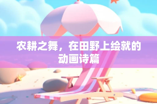 农耕之舞，在田野上绘就的动画诗篇