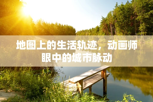 地图上的生活轨迹，动画师眼中的城市脉动