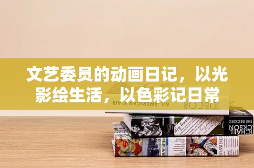 文艺委员的动画日记，以光影绘生活，以色彩记日常