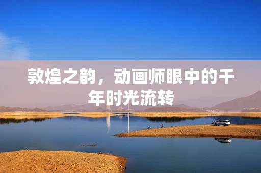 敦煌之韵，动画师眼中的千年时光流转