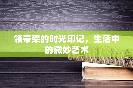 领带架的时光印记，生活中的微妙艺术