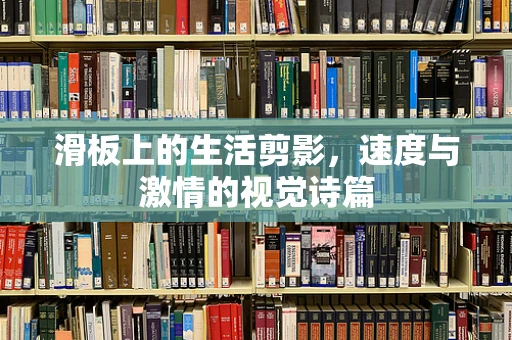 滑板上的生活剪影，速度与激情的视觉诗篇