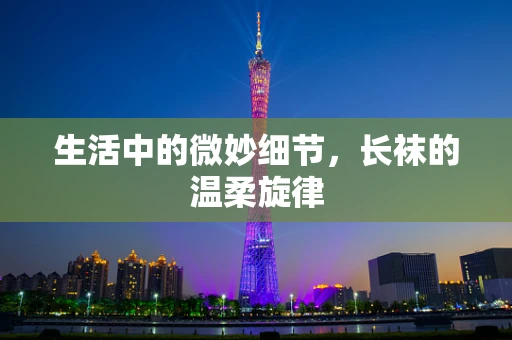 生活中的微妙细节，长袜的温柔旋律