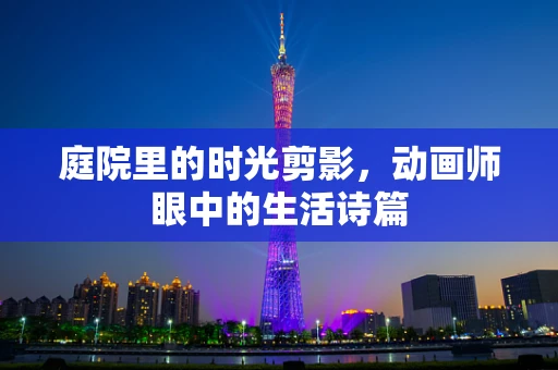 庭院里的时光剪影，动画师眼中的生活诗篇