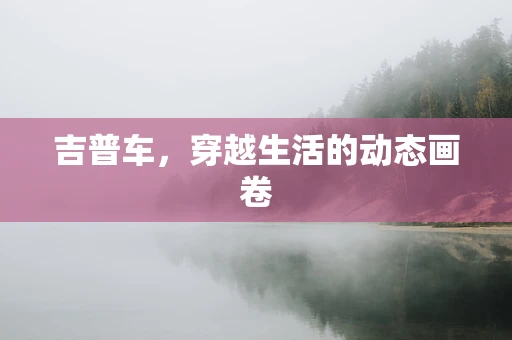 吉普车，穿越生活的动态画卷