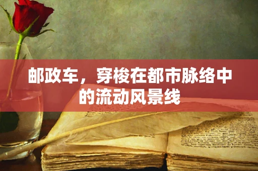 邮政车，穿梭在都市脉络中的流动风景线