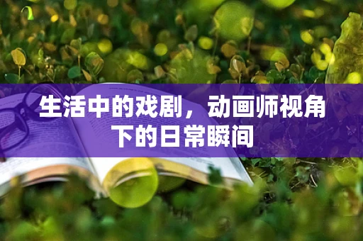 生活中的戏剧，动画师视角下的日常瞬间