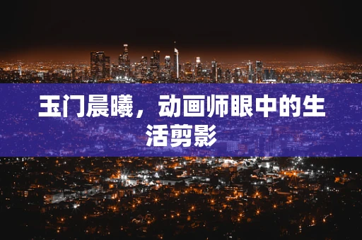 玉门晨曦，动画师眼中的生活剪影