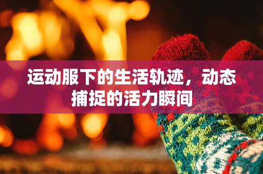 运动服下的生活轨迹，动态捕捉的活力瞬间