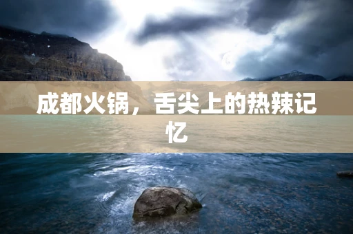 成都火锅，舌尖上的热辣记忆