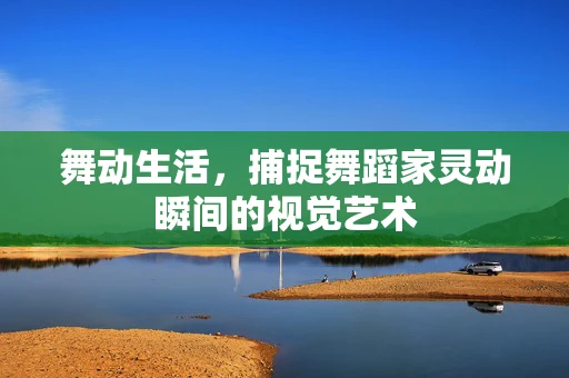 舞动生活，捕捉舞蹈家灵动瞬间的视觉艺术