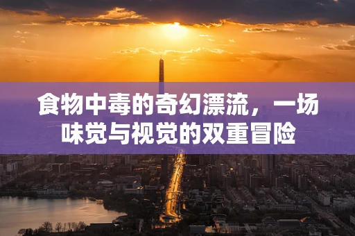 食物中毒的奇幻漂流，一场味觉与视觉的双重冒险