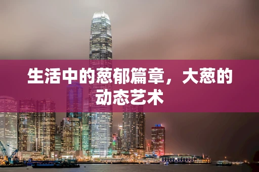 生活中的葱郁篇章，大葱的动态艺术