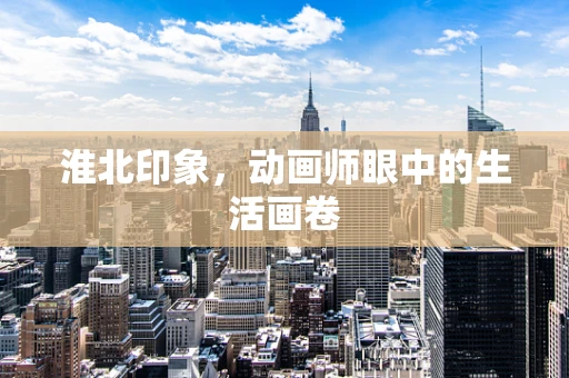 淮北印象，动画师眼中的生活画卷