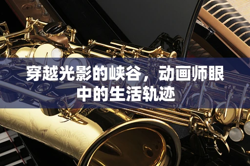 穿越光影的峡谷，动画师眼中的生活轨迹