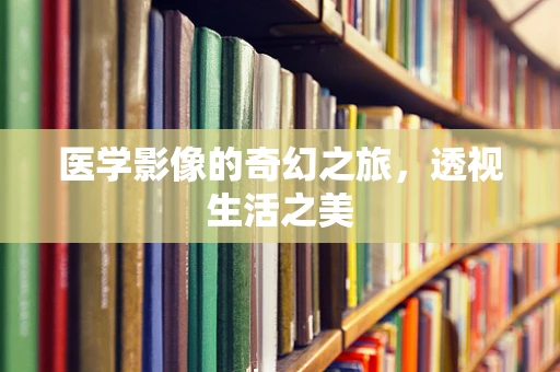 医学影像的奇幻之旅，透视生活之美