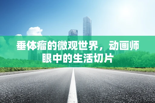 垂体瘤的微观世界，动画师眼中的生活切片