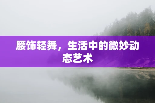 腰饰轻舞，生活中的微妙动态艺术