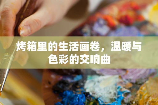 烤箱里的生活画卷，温暖与色彩的交响曲