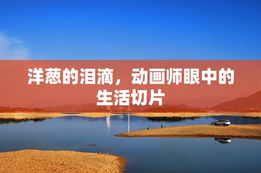 洋葱的泪滴，动画师眼中的生活切片