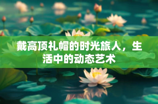 戴高顶礼帽的时光旅人，生活中的动态艺术