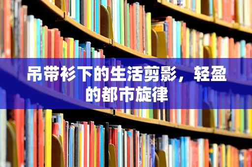 吊带衫下的生活剪影，轻盈的都市旋律
