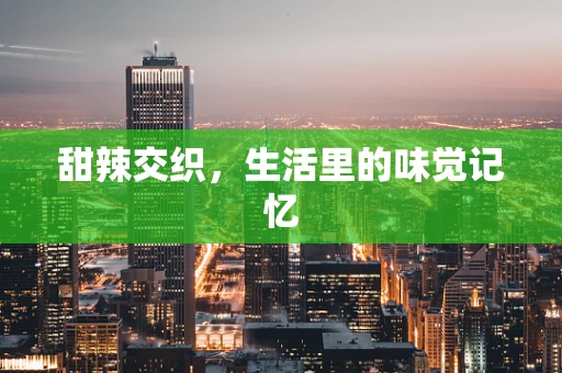 甜辣交织，生活里的味觉记忆