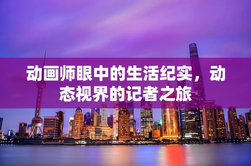动画师眼中的生活纪实，动态视界的记者之旅