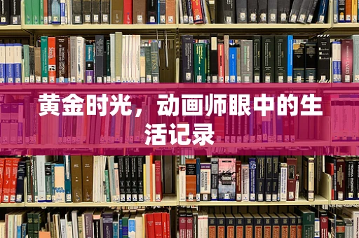 黄金时光，动画师眼中的生活记录