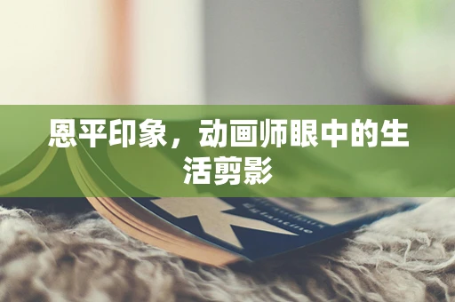恩平印象，动画师眼中的生活剪影