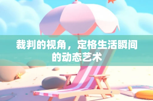 裁判的视角，定格生活瞬间的动态艺术