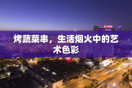烤蔬菜串，生活烟火中的艺术色彩