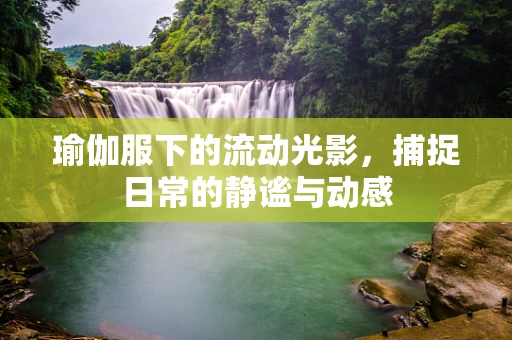 瑜伽服下的流动光影，捕捉日常的静谧与动感