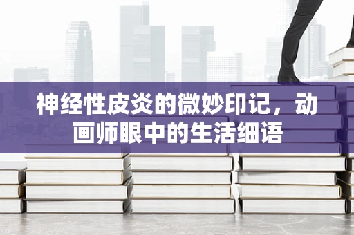 神经性皮炎的微妙印记，动画师眼中的生活细语