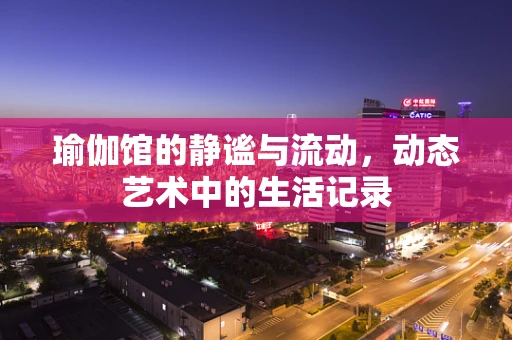 瑜伽馆的静谧与流动，动态艺术中的生活记录