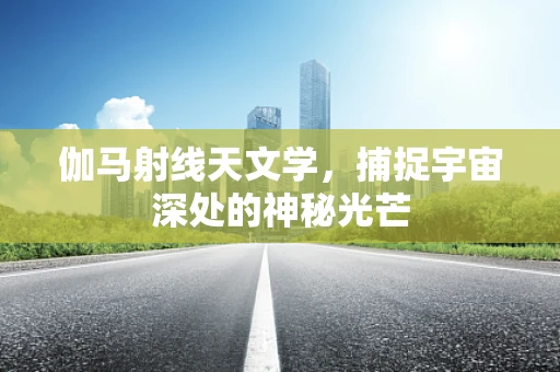 伽马射线天文学，捕捉宇宙深处的神秘光芒