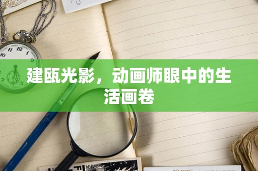 建瓯光影，动画师眼中的生活画卷