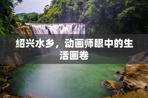 绍兴水乡，动画师眼中的生活画卷