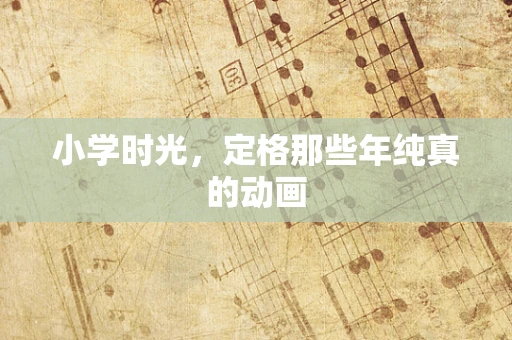 小学时光，定格那些年纯真的动画
