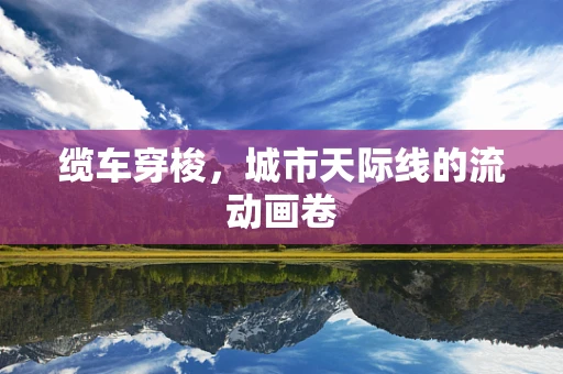 缆车穿梭，城市天际线的流动画卷