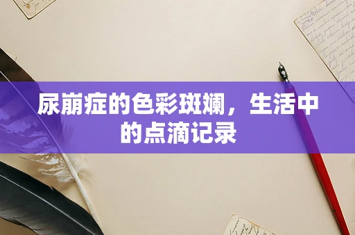 尿崩症的色彩斑斓，生活中的点滴记录