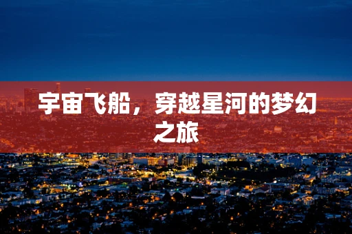 宇宙飞船，穿越星河的梦幻之旅