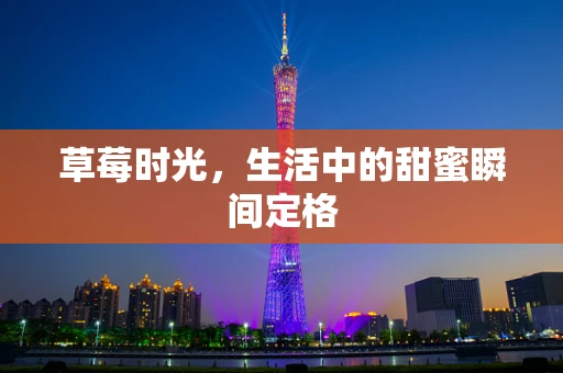 草莓时光，生活中的甜蜜瞬间定格