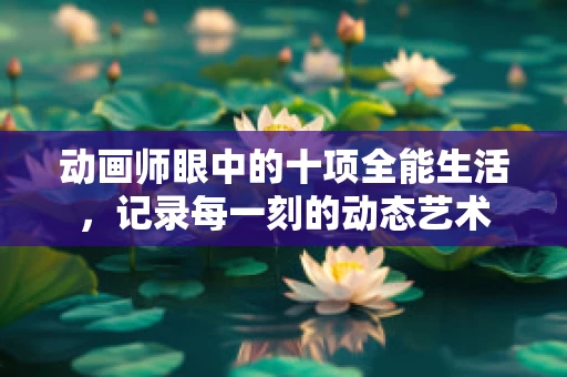 动画师眼中的十项全能生活，记录每一刻的动态艺术