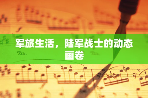 军旅生活，陆军战士的动态画卷