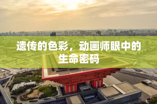 遗传的色彩，动画师眼中的生命密码