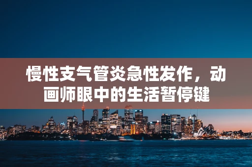 慢性支气管炎急性发作，动画师眼中的生活暂停键