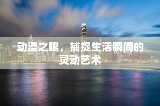 动漫之眼，捕捉生活瞬间的灵动艺术